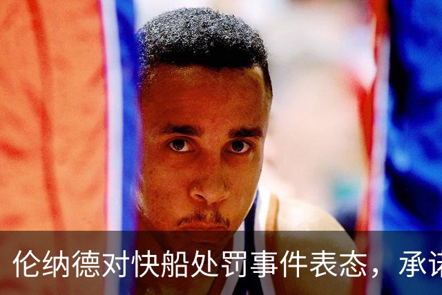 伦纳德对快船处罚事件表态，承诺承担所有责任