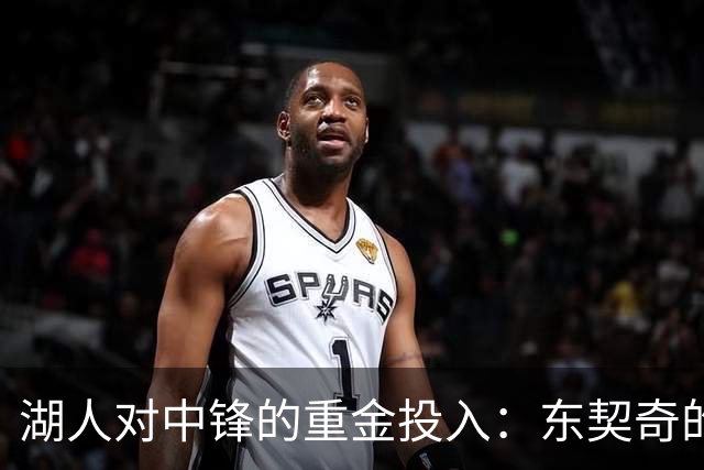湖人对中锋的重金投入：东契奇的冠军梦想能否成真？