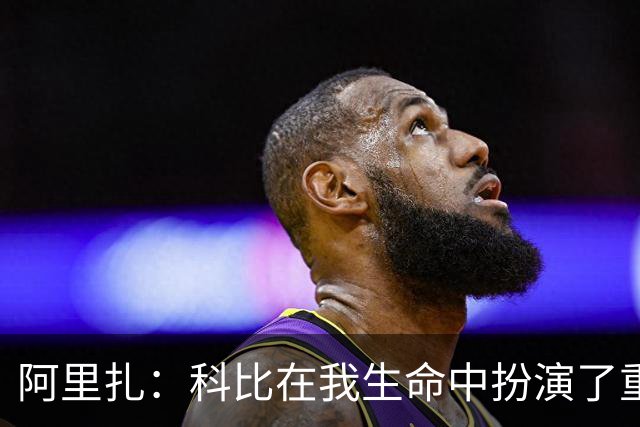 阿里扎：科比在我生命中扮演了重要角色，我将他纹在身上