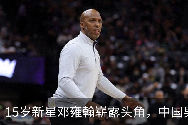 15岁新星邓雍翰崭露头角，中国男篮再添璞玉